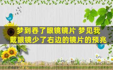 梦到吞了眼镜镜片 梦见我戴眼镜少了右边的镜片的预兆